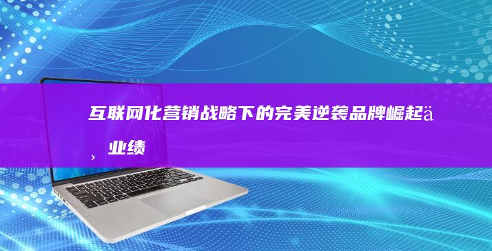 互联网化营销战略下的完美逆袭：品牌崛起与业绩增长